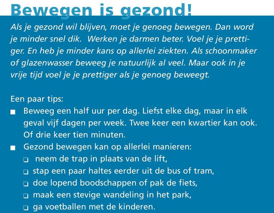 Een paar tips: Beweeg een half uur per dag. Liefst elke dag, maar in elk geval vijf dagen per week. Twee keer een kwartier kan ook. Of drie keer tien minuten.