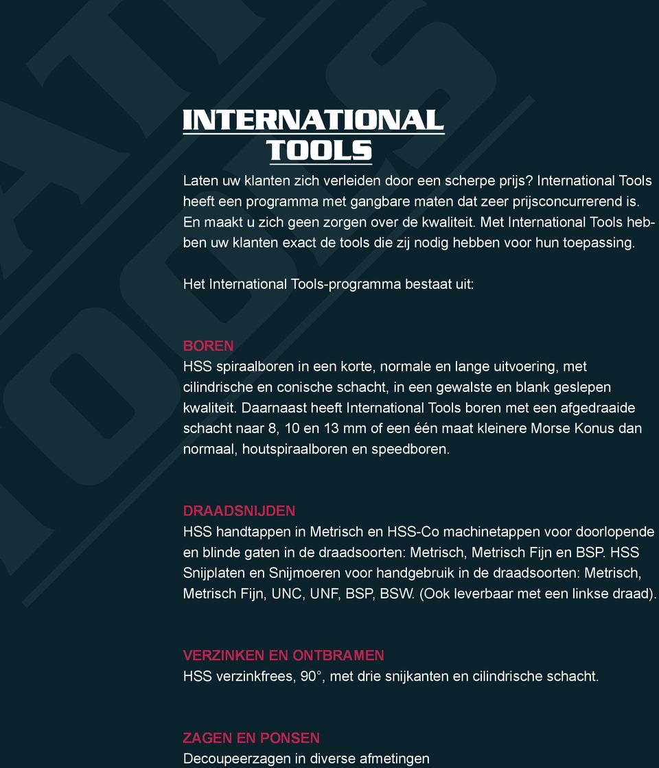 Het International Tools-programma bestaat uit: Boren HSS spiraalboren in een korte, normale en lange uitvoering, met cilindrische en conische schacht, in een gewalste en blank geslepen kwaliteit.