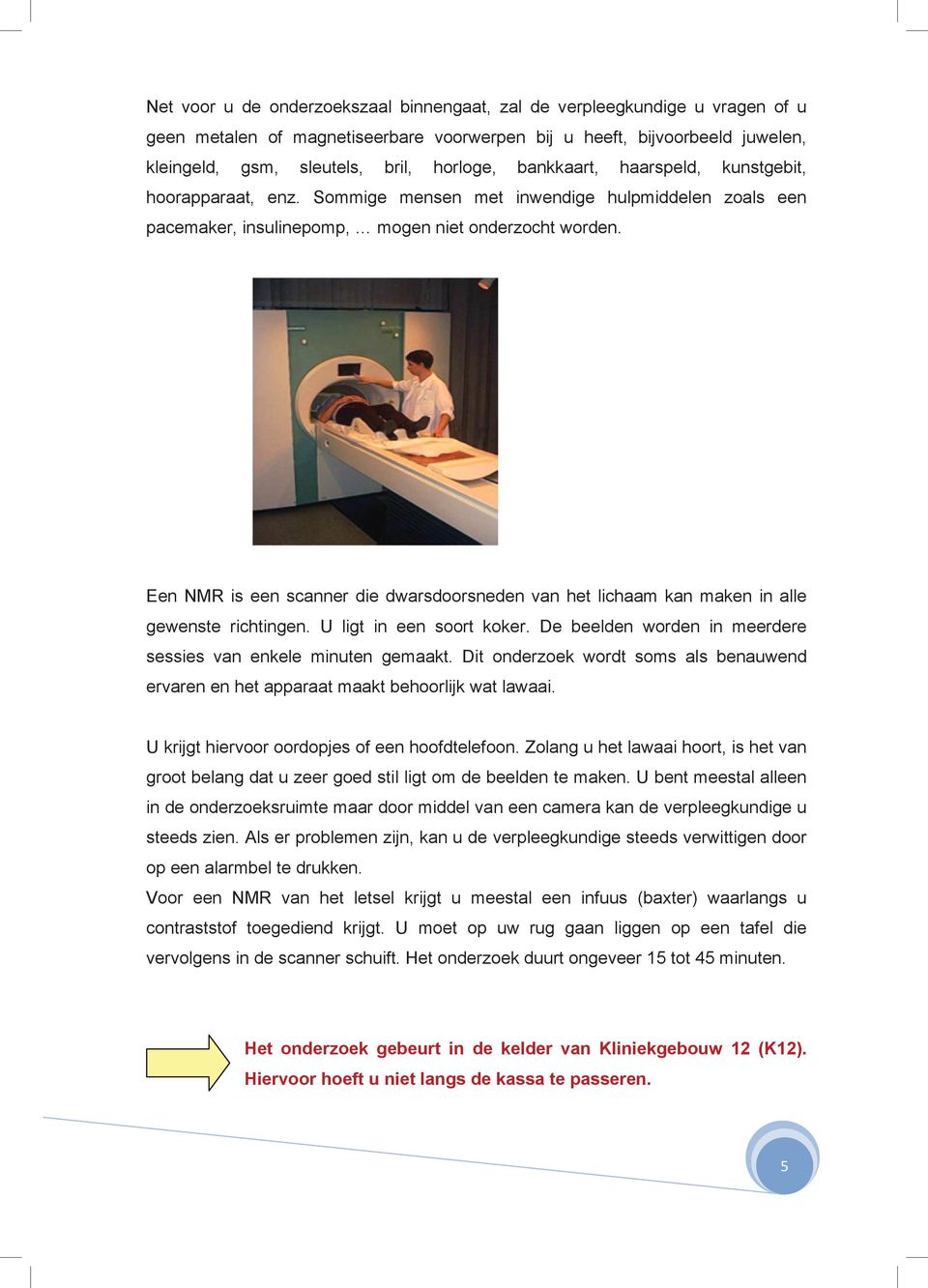 Een NMR is een scanner die dwarsdoorsneden van het lichaam kan maken in alle gewenste richtingen. U ligt in een soort koker. De beelden worden in meerdere sessies van enkele minuten gemaakt.