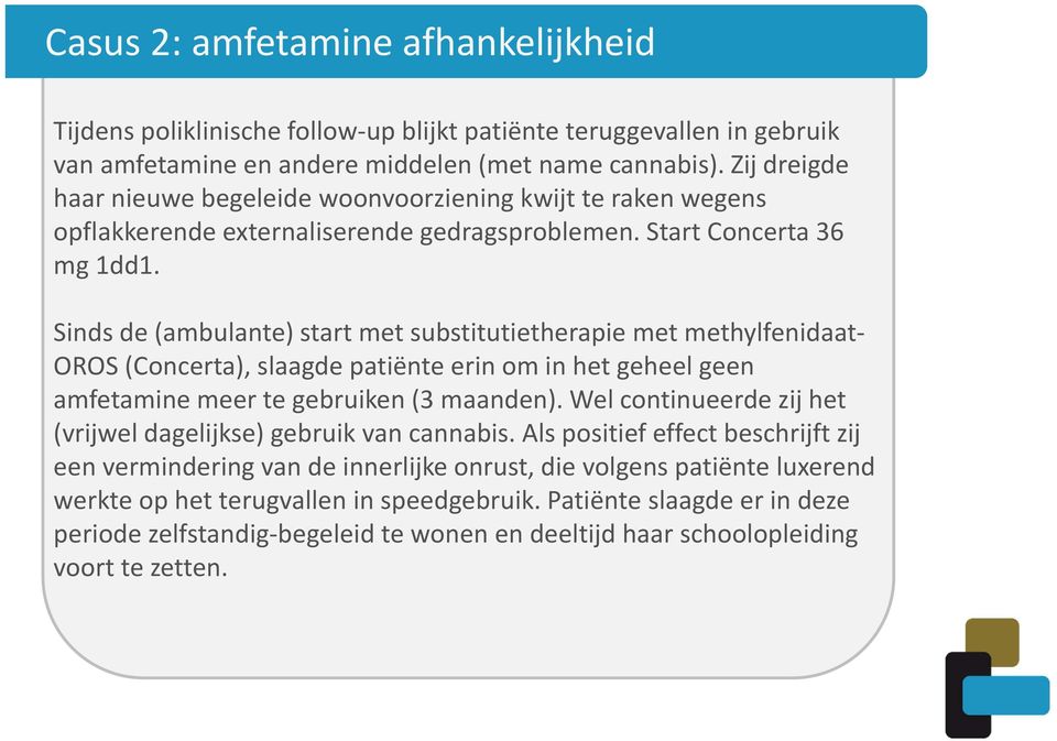 Sinds de (ambulante) start met substitutietherapie met methylfenidaat OROS (Concerta), slaagde patiënte erin om in het geheel geen amfetamine meer te gebruiken (3 maanden).