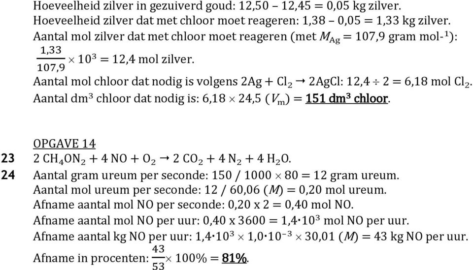 Aantal dm 3 chloor dat nodig is: 6,18 24,5 (V m ) = 151 dm 3 chloor. OPGAVE 14 23 2 CH 4 ON 2 + 4 NO + O 2 2 CO 2 + 4 N 2 + 4 H 2 O. 24 Aantal gram ureum per seconde: 150 / 1000 80 = 12 gram ureum.