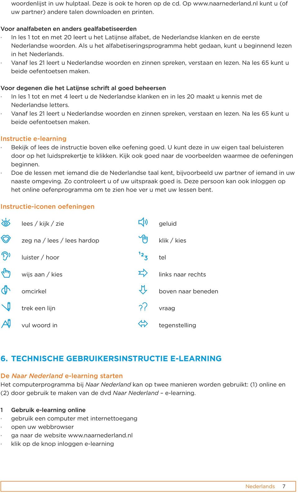 Als u het alfabetiseringsprogramma hebt gedaan, kunt u beginnend lezen in het. Vanaf les 21 leert u e woorden en zinnen spreken, verstaan en lezen. Na les 65 kunt u beide oefentoetsen maken.