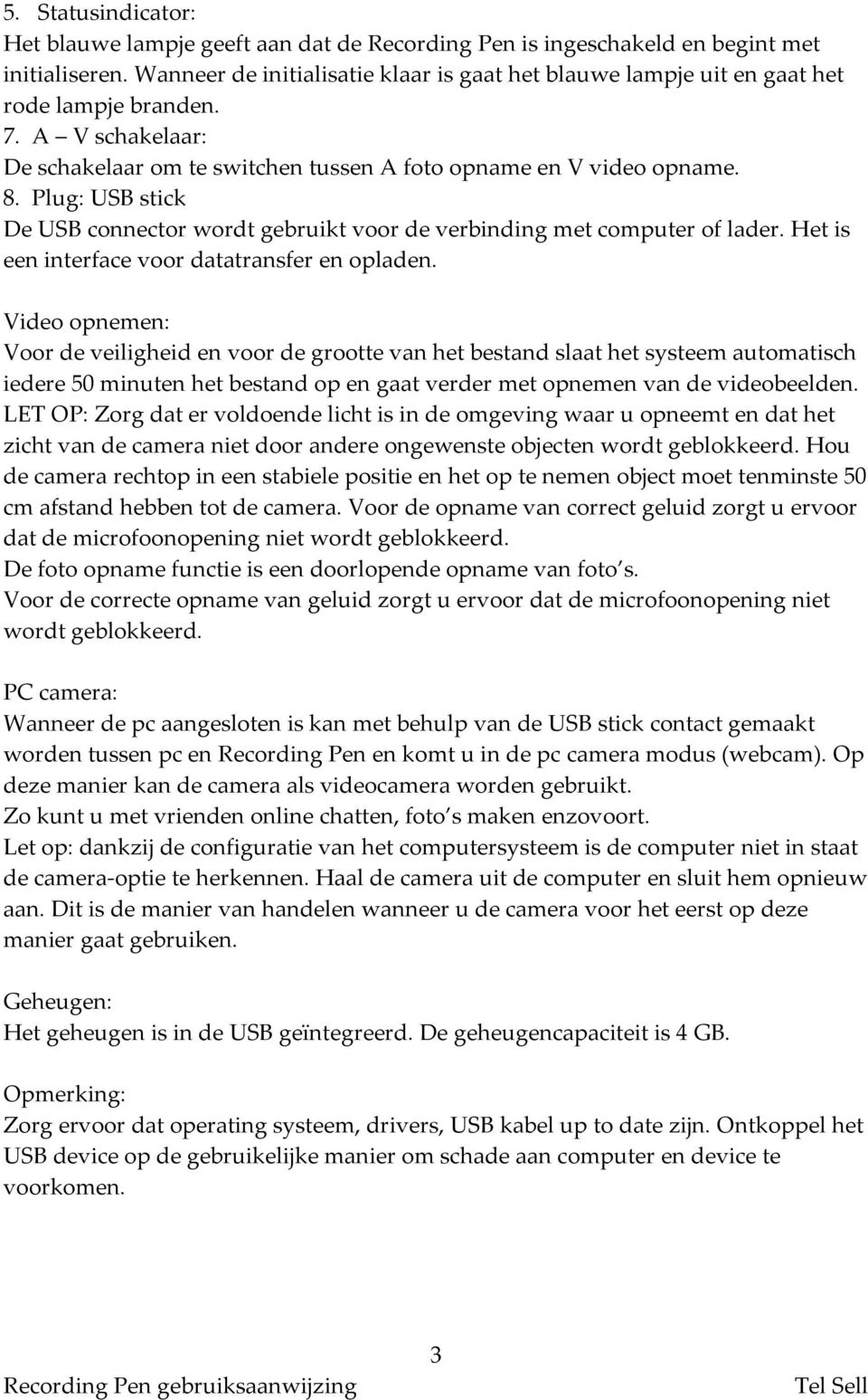 Plug: USB stick De USB connector wordt gebruikt voor de verbinding met computer of lader. Het is een interface voor datatransfer en opladen.