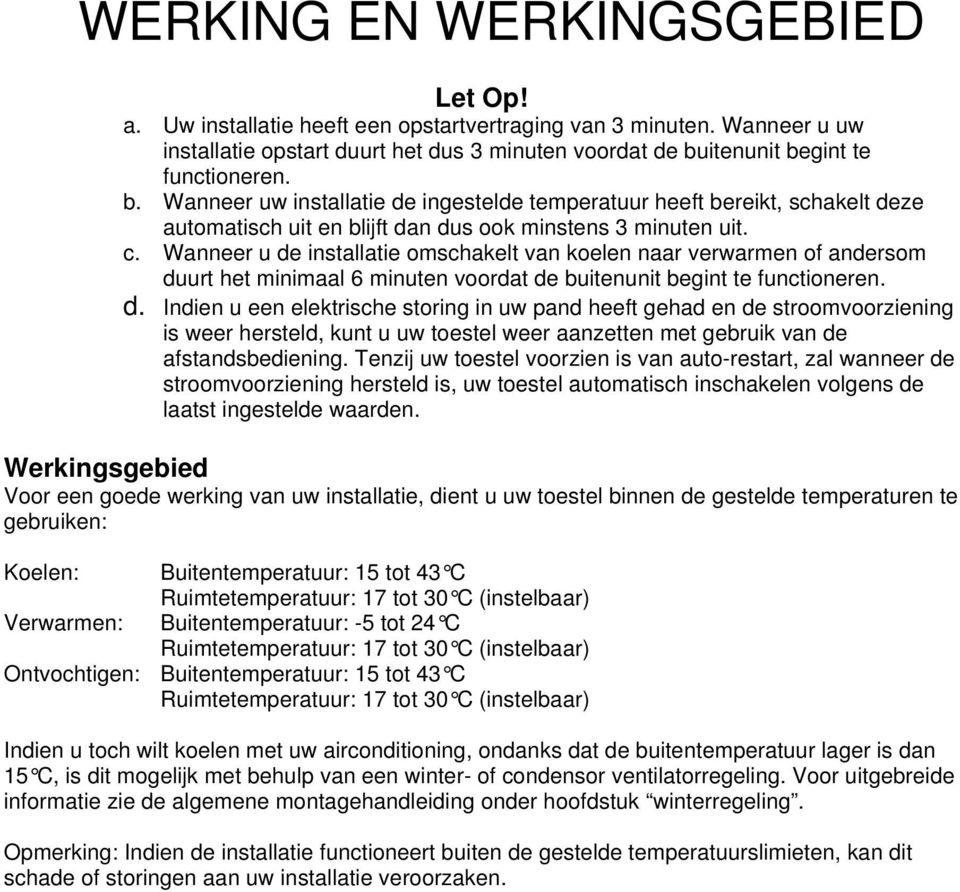 Wanneer u de installatie omschakelt van koelen naar verwarmen of andersom duurt het minimaal 6 minuten voordat de buitenunit begint te functioneren. d. Indien u een elektrische storing in uw pand heeft gehad en de stroomvoorziening is weer hersteld, kunt u uw toestel weer aanzetten met gebruik van de afstandsbediening.