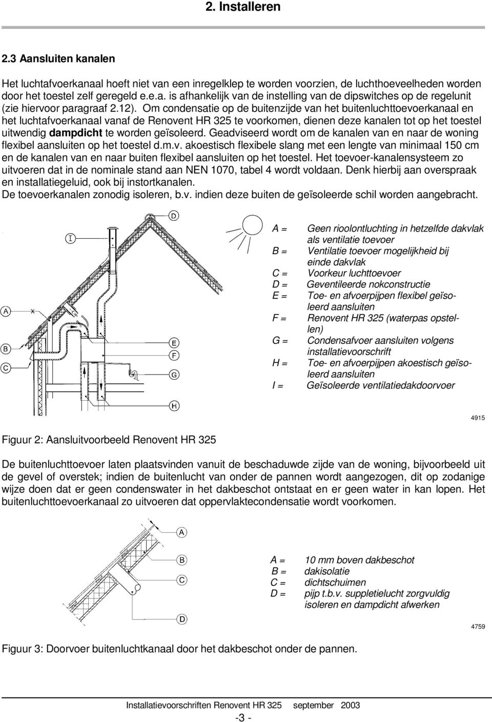 worden geïsoleerd. Geadviseerd wordt om de kanalen van en naar de woning flexibel aansluiten op het toestel d.m.v. akoestisch flexibele slang met een lengte van minimaal 150 cm en de kanalen van en naar buiten flexibel aansluiten op het toestel.