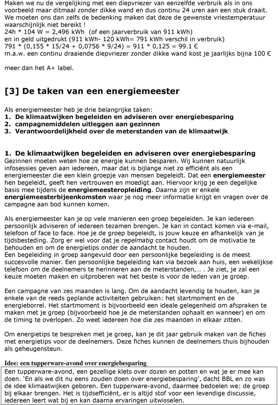 24h * 104 W = 2,496 kwh (of een jaarverbruik van 911 kwh) en in geld uitgedrukt (911 kwh- 120 kwh= 791 kwh verschil in verbruik) 791 * (0,155 * 15/24 + 0,0756 * 9/24) = 911 * 0,125 = 99.1 m.a.w. een continu draaiende diepvriezer zonder dikke wand kost je jaarlijks bijna 100 meer dan het A+ label.