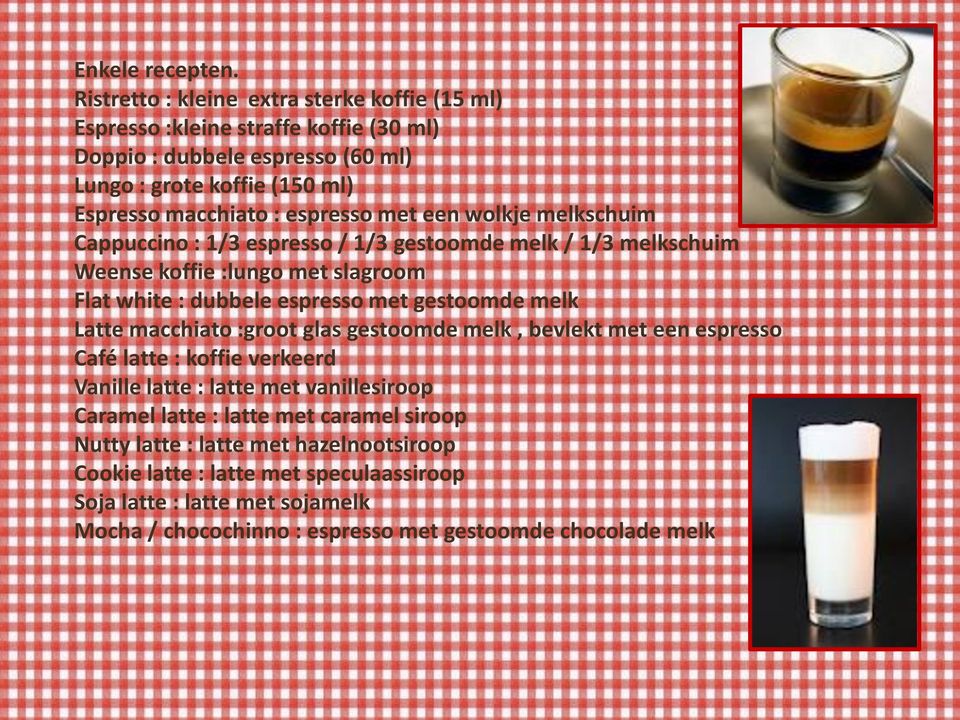 met een wolkje melkschuim Cappuccino : 1/3 espresso / 1/3 gestoomde melk / 1/3 melkschuim Weense koffie :lungo met slagroom Flat white : dubbele espresso met gestoomde melk Latte