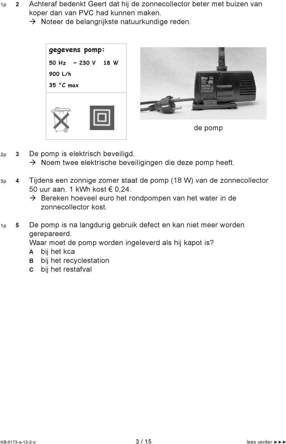 3p 4 Tijdens een zonnige zomer staat de pomp (18 W) van de zonnecollector 50 uur aan. 1 kwh kost 0,24. Bereken hoeveel euro het rondpompen van het water in de zonnecollector kost.