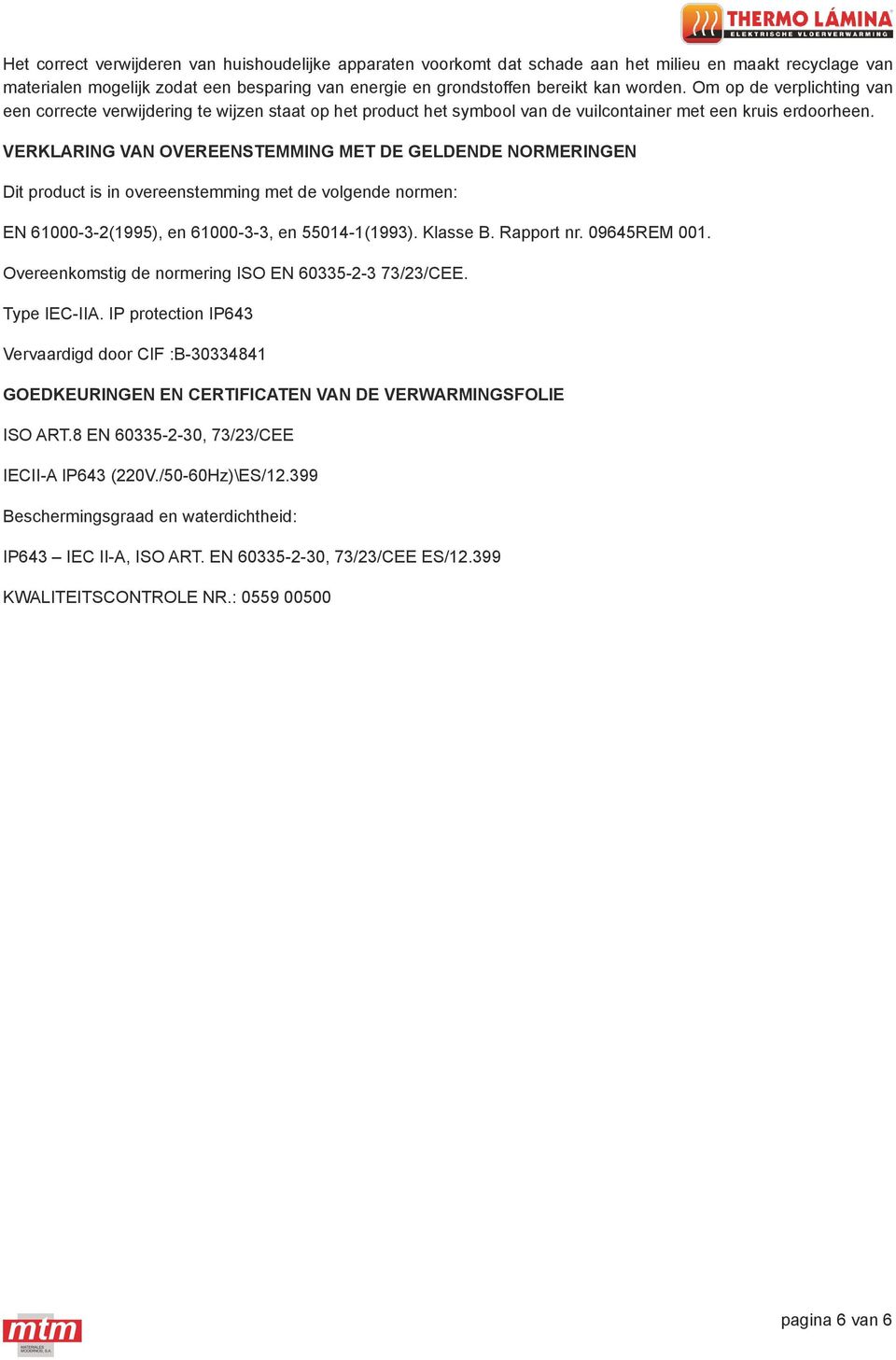 VERKLARING VAN OVEREENSTEMMING MET DE GELDENDE NORMERINGEN Dit product is in overeenstemming met de volgende normen: EN 61000-3-2(1995), en 61000-3-3, en 55014-1(1993). Klasse B. Rapport nr.