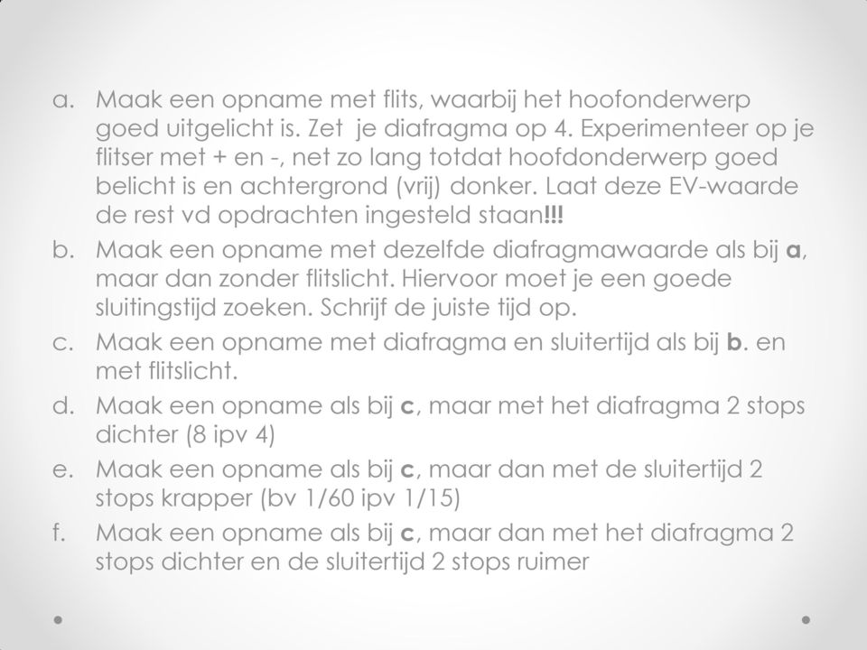 Hiervoor moet je een goede sluitingstijd zoeken. Schrijf de juiste tijd op. c. Maak een opname met diafragma en sluitertijd als bij b. en met flitslicht. d. Maak een opname als bij c, maar met het diafragma 2 stops dichter (8 ipv 4) e.