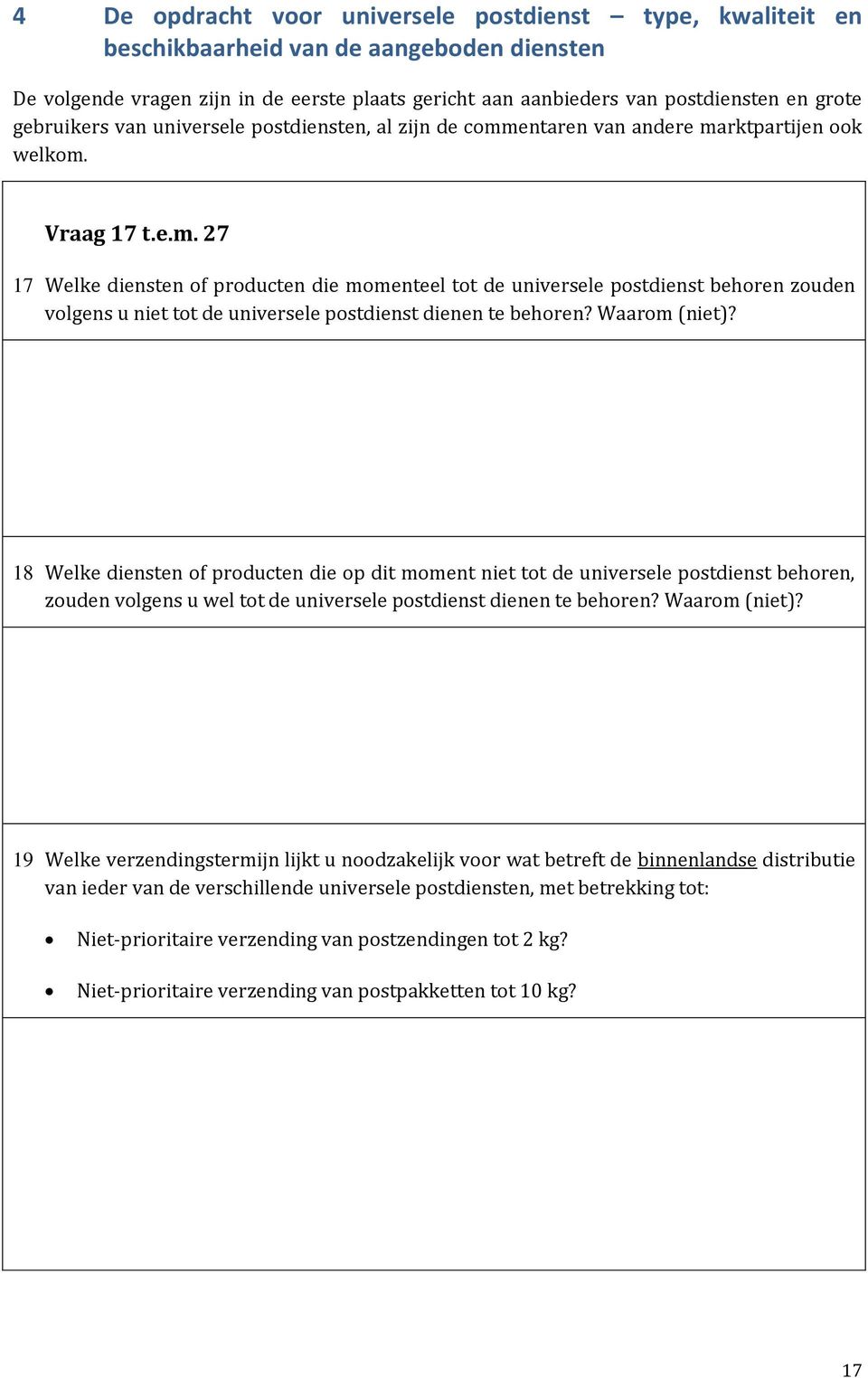 entaren van andere marktpartijen ook welkom. Vraag 17 t.e.m. 27 17 Welke diensten of producten die momenteel tot de universele postdienst behoren zouden volgens u niet tot de universele postdienst dienen te behoren?