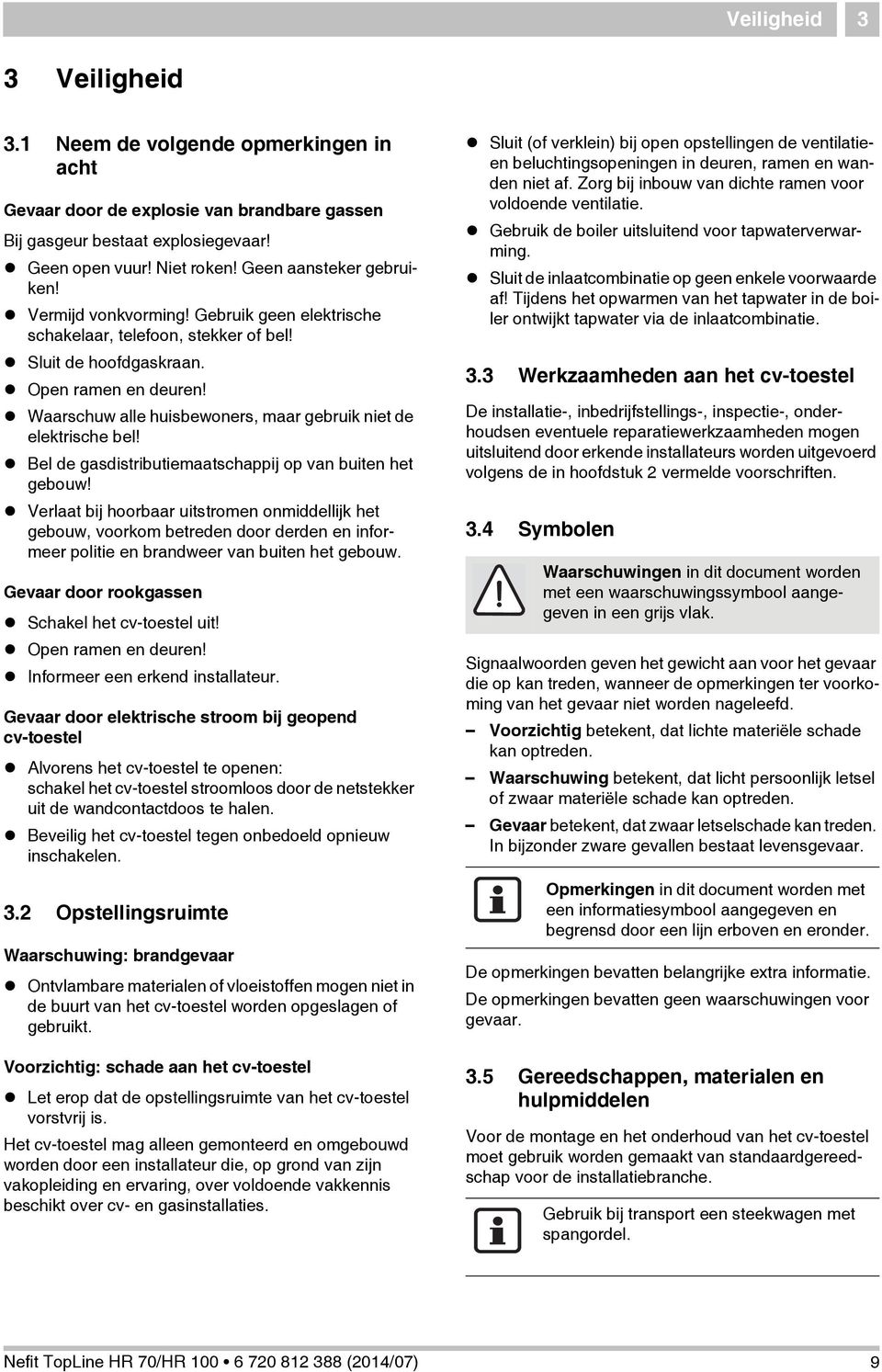 Bel de gasdistributiemaatschappij op van ben het gebouw! Verlaat bij hoorbaar stromen onmiddellijk het gebouw, voorkom betreden door derden en informeer politie en brandweer van ben het gebouw.