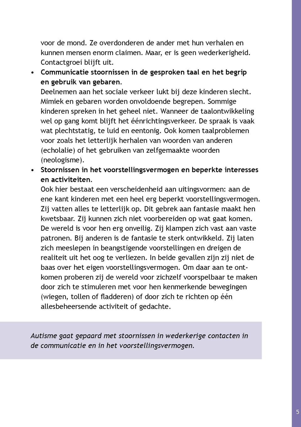 Sommige kinderen spreken in het geheel niet. Wanneer de taalontwikkeling wel op gang komt blijft het éénrichtingsverkeer. De spraak is vaak wat plechtstatig, te luid en eentonig.