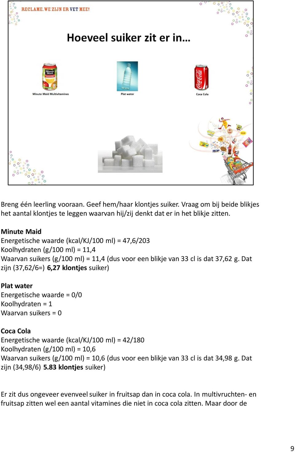 Dat zijn (37,62/6=) 6,27 klontjes suiker) Plat water Energetische waarde = 0/0 Koolhydraten = 1 Waarvan suikers = 0 Coca Cola Energetische waarde (kcal/kj/100 ml) = 42/180 Koolhydraten (g/100 ml) =