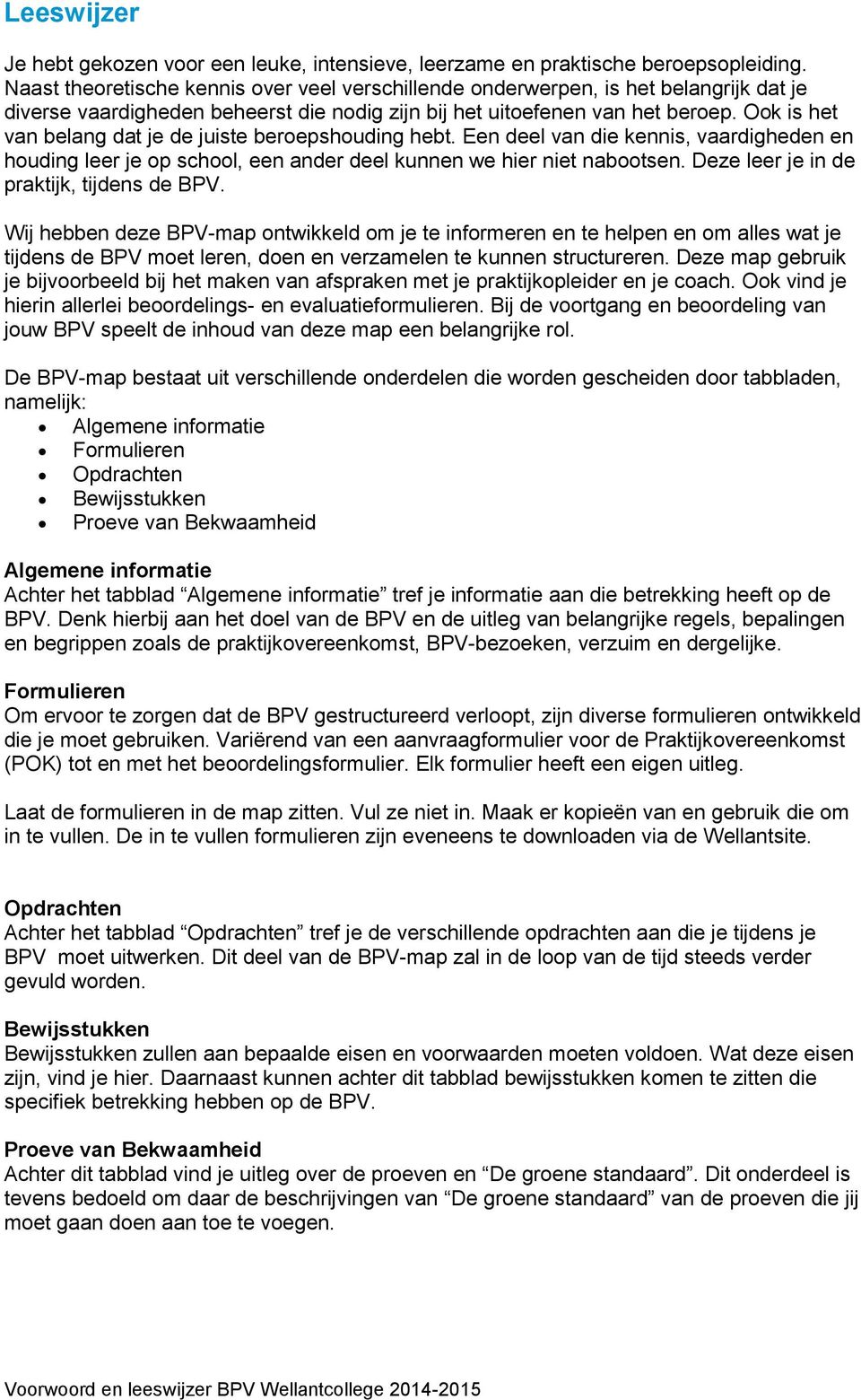 Ook is het van belang dat je de juiste beroepshouding hebt. Een deel van die kennis, vaardigheden en houding leer je op school, een ander deel kunnen we hier niet nabootsen.