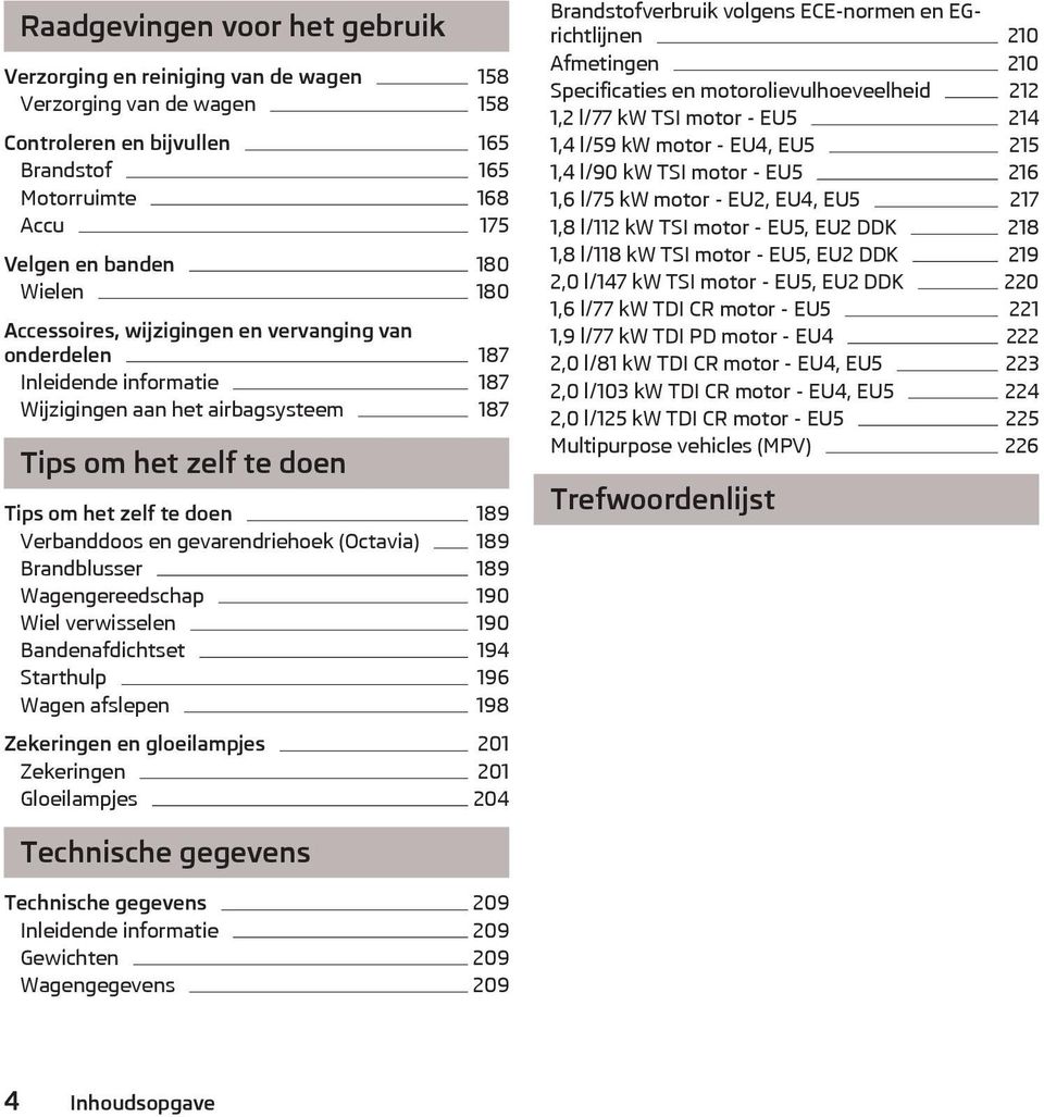 gevarendriehoek (Octavia) 189 Brandblusser 189 Wagengereedschap 190 Wiel verwisselen 190 Bandenafdichtset 194 Starthulp 196 Wagen afslepen 198 Zekeringen en gloeilampjes 201 Zekeringen 201
