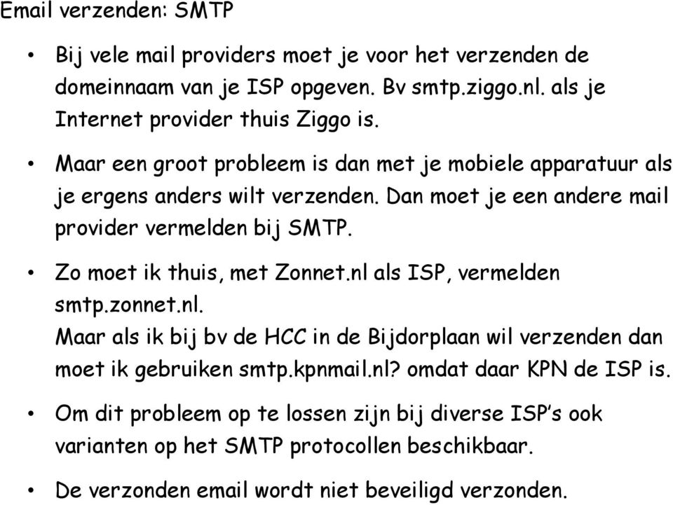 Zo moet ik thuis, met Zonnet.nl als ISP, vermelden smtp.zonnet.nl. Maar als ik bij bv de HCC in de Bijdorplaan wil verzenden dan moet ik gebruiken smtp.kpnmail.nl? omdat daar KPN de ISP is.