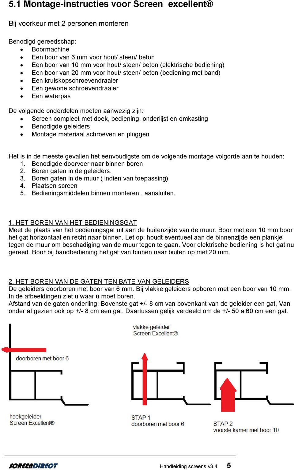 aanwezig zijn: Screen compleet met doek, bediening, onderlijst en omkasting Benodigde geleiders Montage materiaal schroeven en pluggen Het is in de meeste gevallen het eenvoudigste om de volgende