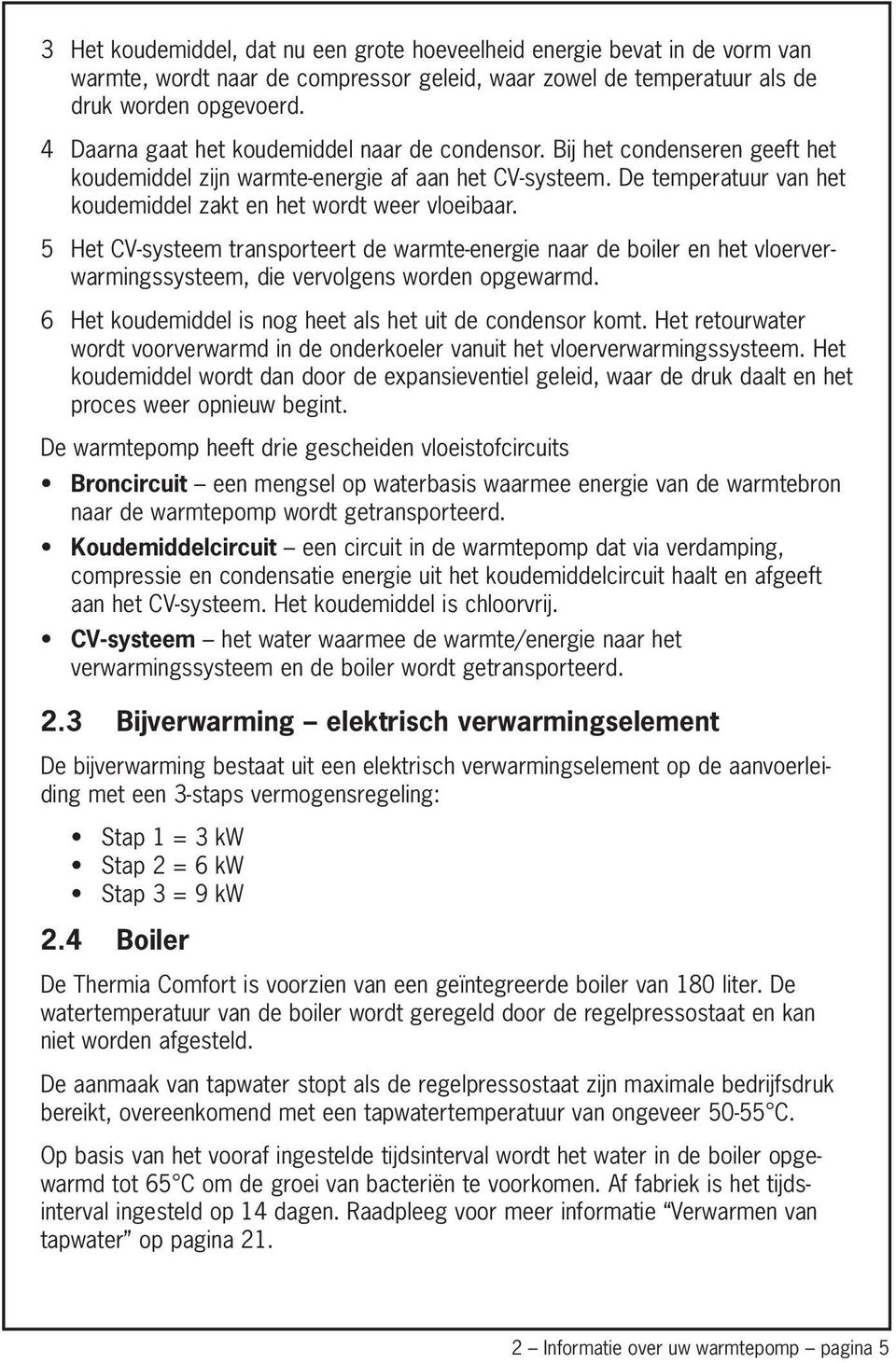 De temperatuur van het koudemiddel zakt en het wordt weer vloeibaar. 5 Het CV-systeem transporteert de warmte-energie naar de boiler en het vloerverwarmingssysteem, die vervolgens worden opgewarmd.