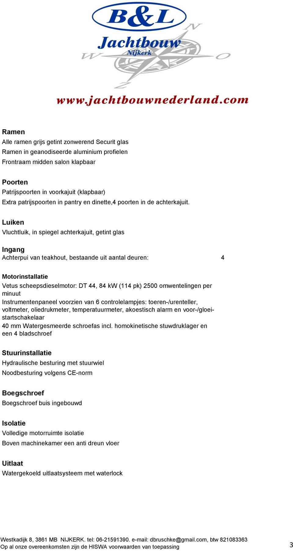 Luiken Vluchtluik, in spiegel achterkajuit, getint glas Ingang Achterpui van teakhout, bestaande uit aantal deuren: 4 Motorinstallatie Vetus scheepsdieselmotor: DT 44, 84 kw (114 pk) 2500