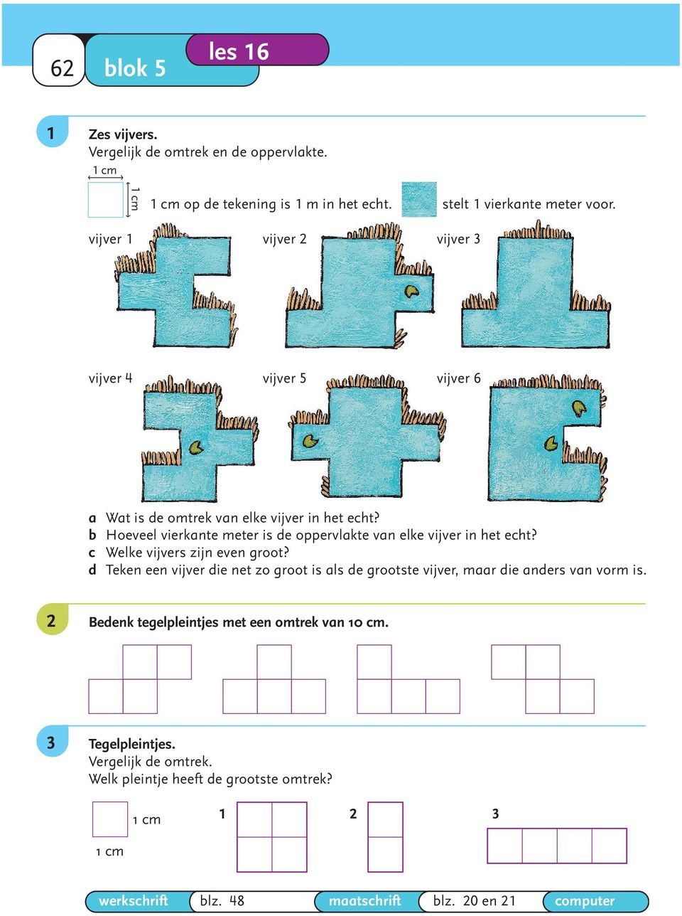 6, 8, 8, 6, 8, 8 c Welke vijvers zijn even groot? 1 en 4; 2, 3, 5 en 6 vierkante meter d Teken een vijver die net zo groot is als de grootste vijver, maar die anders van vorm is.