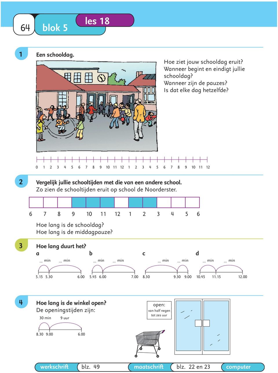 6 7 8 9 10 11 12 1 2 3 4 5 6 Hoe lang is de schooldag? Hoe lang is de middagpauze? C 3 Hoe lang duurt het? a b c d 15 min 30 min 15 min 60 min 60 min 30 min 30 min 45 min 5.15 5.30 6.00 5.45 6.00 7.