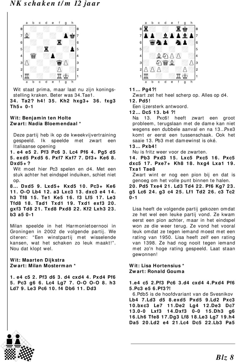 Lc4 Pf6 4. Pg5 d5 5. exd5 Pxd5 6. Pxf7 Kxf7 7. Df3+ Ke6 8. Dxd5+? Wit moet hier Pc3 spelen en d4. Met een stuk achter het eindspel induiken, schiet niet op. 8... Dxd5 9. Lxd5+ Kxd5 10. Pc3+ Ke6 11.