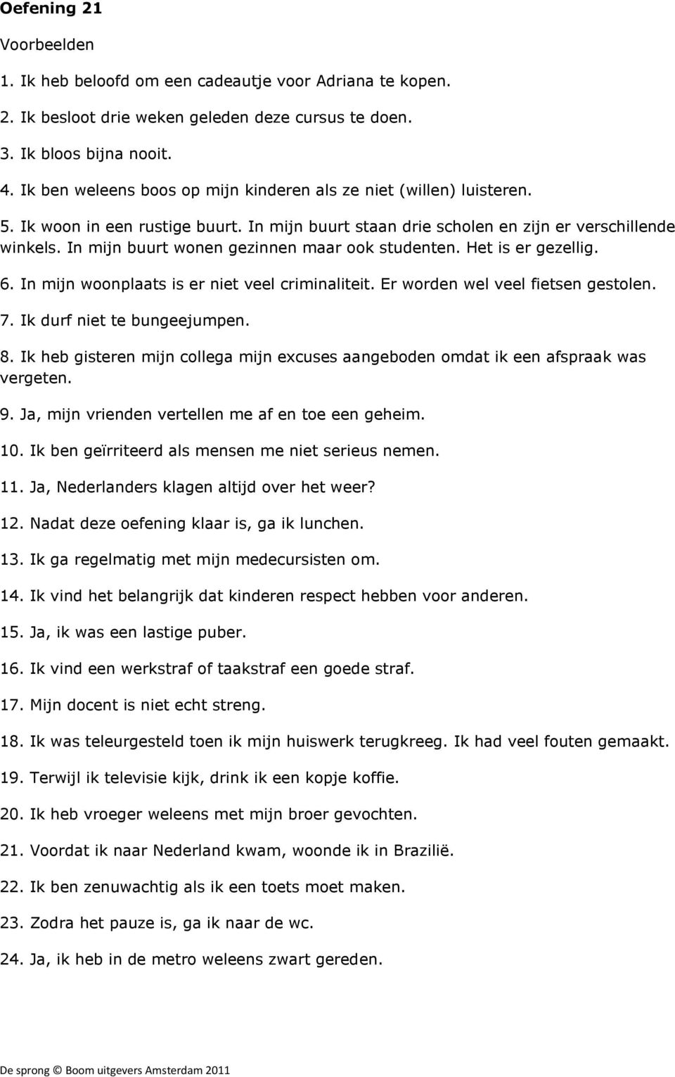 In mijn buurt wonen gezinnen maar ook studenten. Het is er gezellig. 6. In mijn woonplaats is er niet veel criminaliteit. Er worden wel veel fietsen gestolen. 7. Ik durf niet te bungeejumpen. 8.