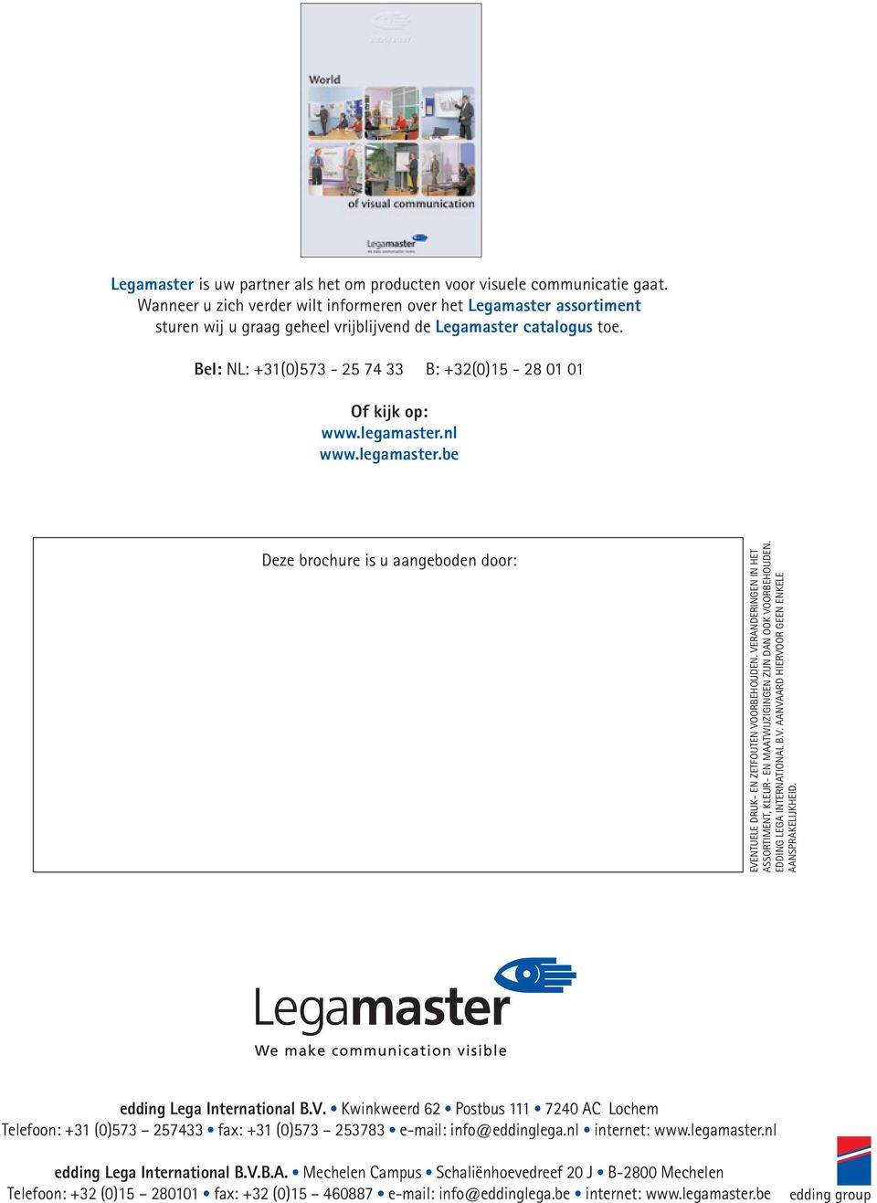 Bel: NL: +31(0)573-25 74 33 B: +32(0)15-28 01 01 Of kijk op: www.legamaster.nl www.legamaster.be Deze brochure is u aangeboden door: EVENTUELE DRUK- EN ZETFOUTEN VOORBEHOUDEN.