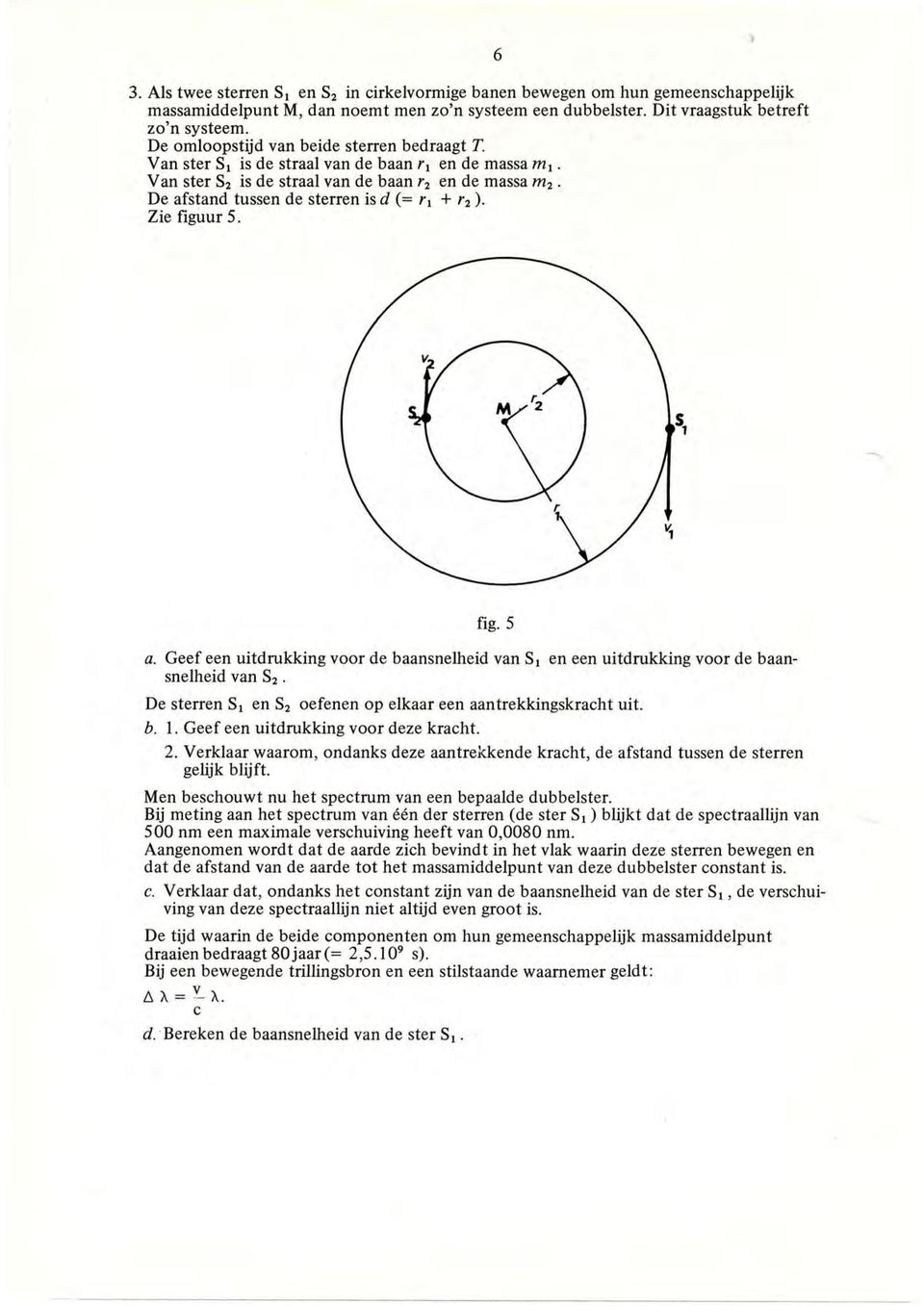 De afstand tussen de sterren is d (= 't + '2 ). Zie figuur 5. fig. 5 a. Geef een uitdrukking voor de baansnelheid van St en een uitdrukking voor de baansnelheid van S2.