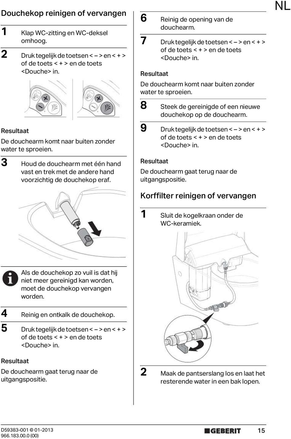 7 Druk tegelijk de toetsen < > en < + > De douchearm komt naar buiten zonder water te sproeien. 8 Steek de gereinigde of een nieuwe douchekop op de douchearm.