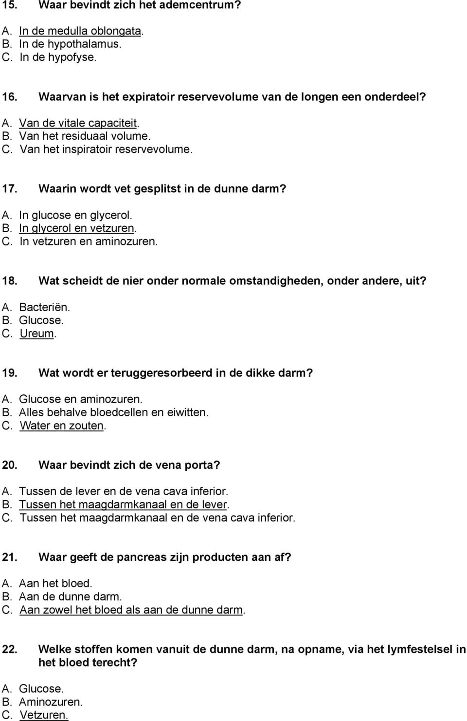 18. Wat scheidt de nier onder normale omstandigheden, onder andere, uit? A. Bacteriën. B. Glucose. C. Ureum. 19. Wat wordt er teruggeresorbeerd in de dikke darm? A. Glucose en aminozuren. B. Alles behalve bloedcellen en eiwitten.