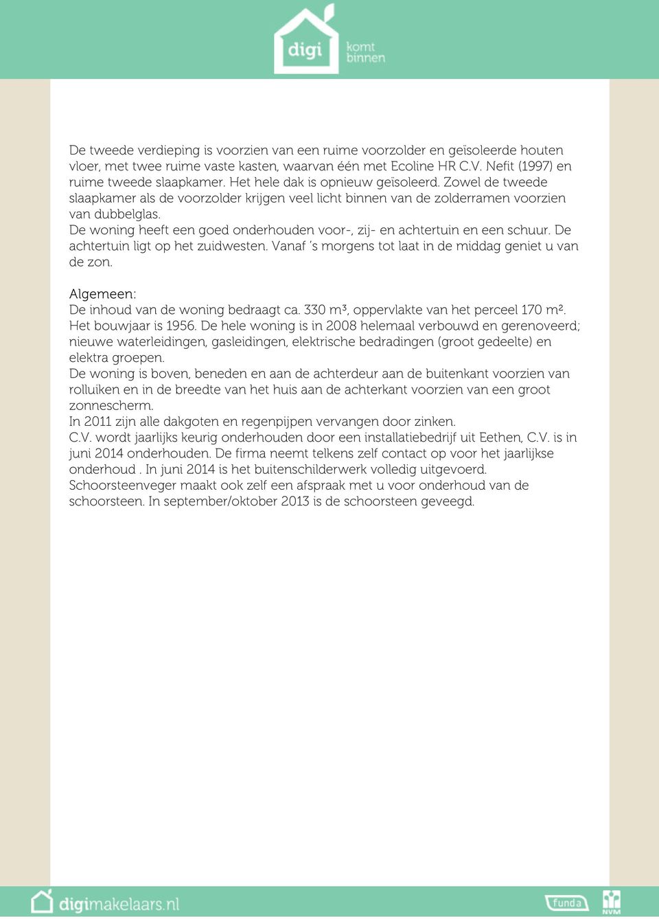 De woning heeft een goed onderhouden voor-, zij- en achtertuin en een schuur. De achtertuin ligt op het zuidwesten. Vanaf s morgens tot laat in de middag geniet u van de zon.