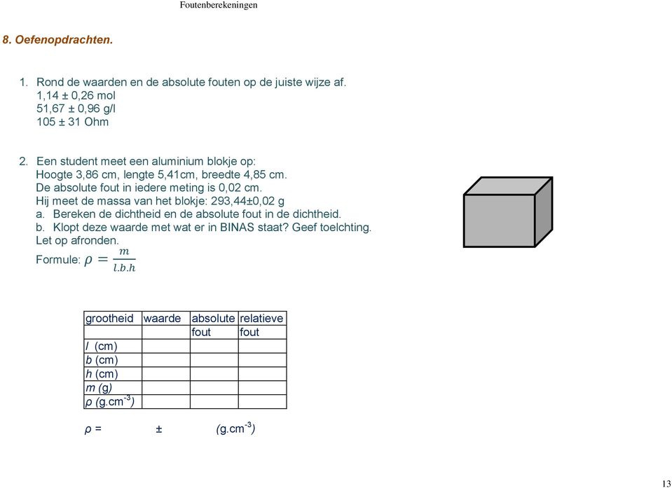 Hij meet de massa van het blokje: 293,44±0,02 g a. Bereken de dichtheid en de absolute fout in de dichtheid. b. Klopt deze waarde met wat er in BINAS staat?