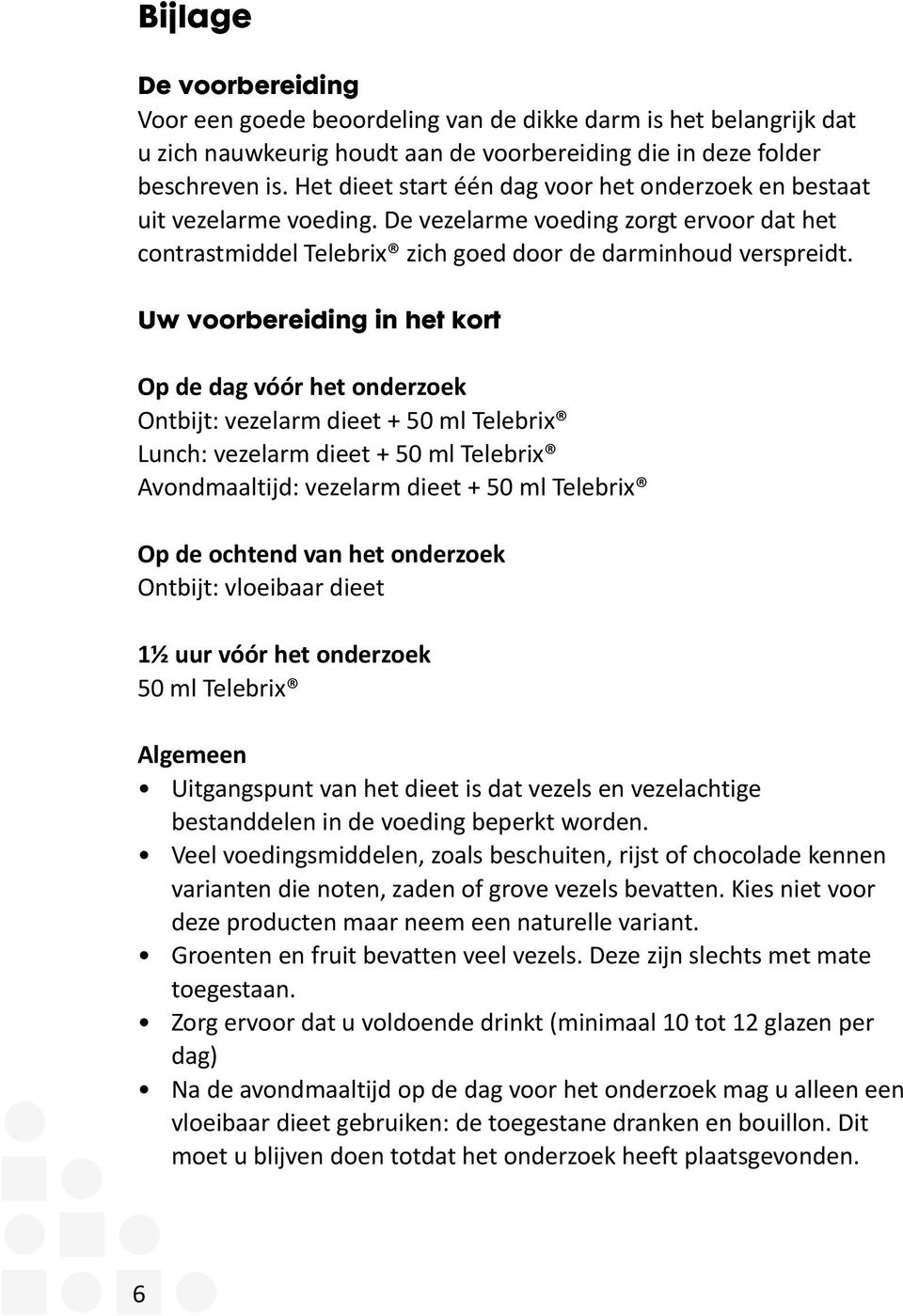 Uw voorbereiding in het kort Op de dag vóór het onderzoek Ontbijt: vezelarm dieet + 50 ml Telebrix Lunch: vezelarm dieet + 50 ml Telebrix Avondmaaltijd: vezelarm dieet + 50 ml Telebrix Op de ochtend