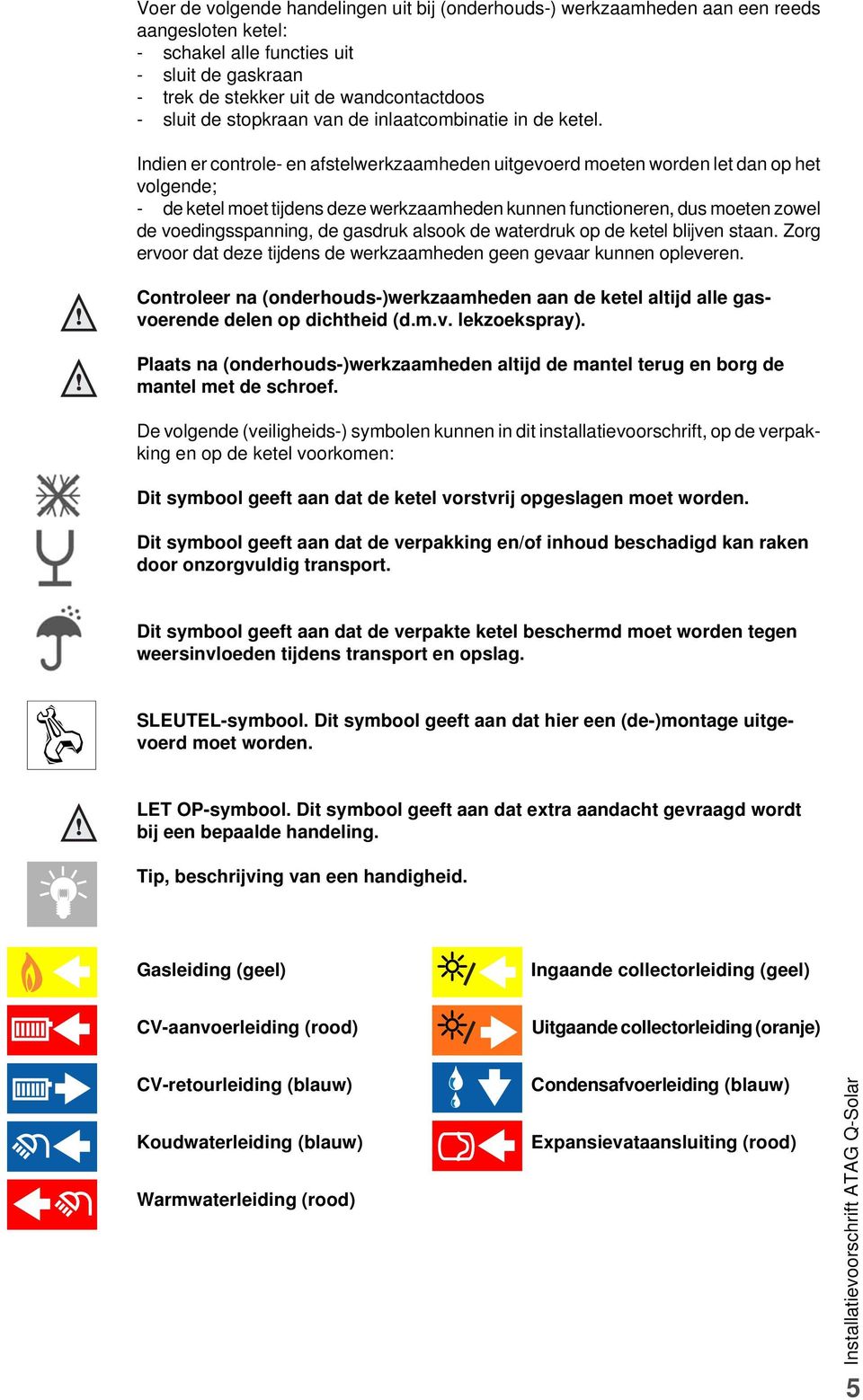 Indien er controle- en afstelwerkzaamheden uitgevoerd moeten worden let dan op het volgende; - de ketel moet tijdens deze werkzaamheden kunnen functioneren, dus moeten zowel de voedingsspanning, de