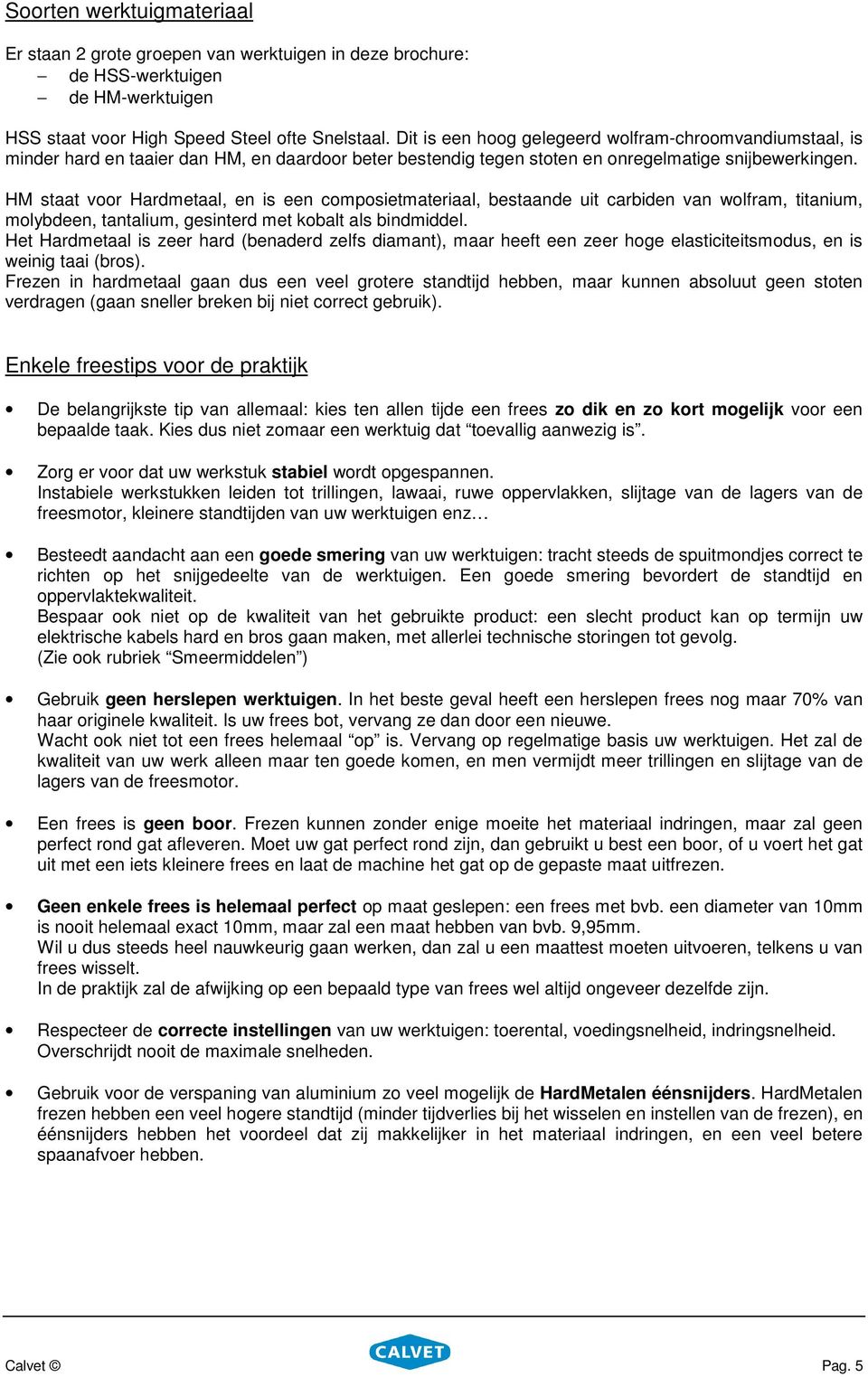 HM staat voor Hardmetaal, en is een composietmateriaal, bestaande uit carbiden van wolfram, titanium, molybdeen, tantalium, gesinterd met kobalt als bindmiddel.