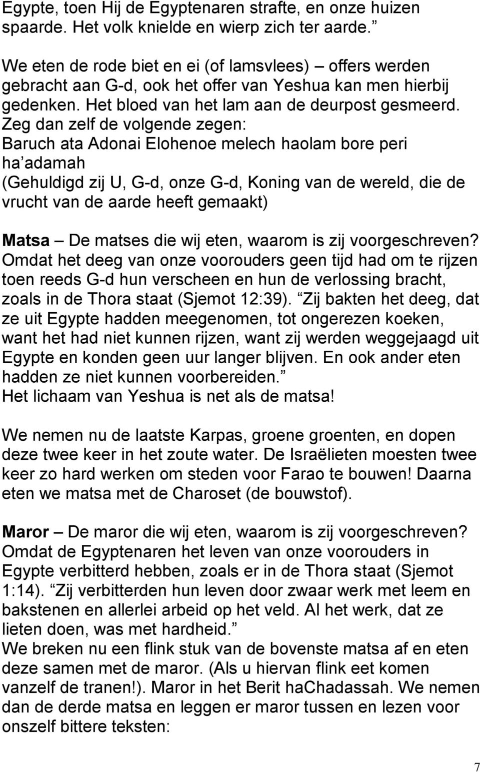 Zeg dan zelf de volgende zegen: Baruch ata Adonai Elohenoe melech haolam bore peri ha adamah (Gehuldigd zij U, G-d, onze G-d, Koning van de wereld, die de vrucht van de aarde heeft gemaakt) Matsa De