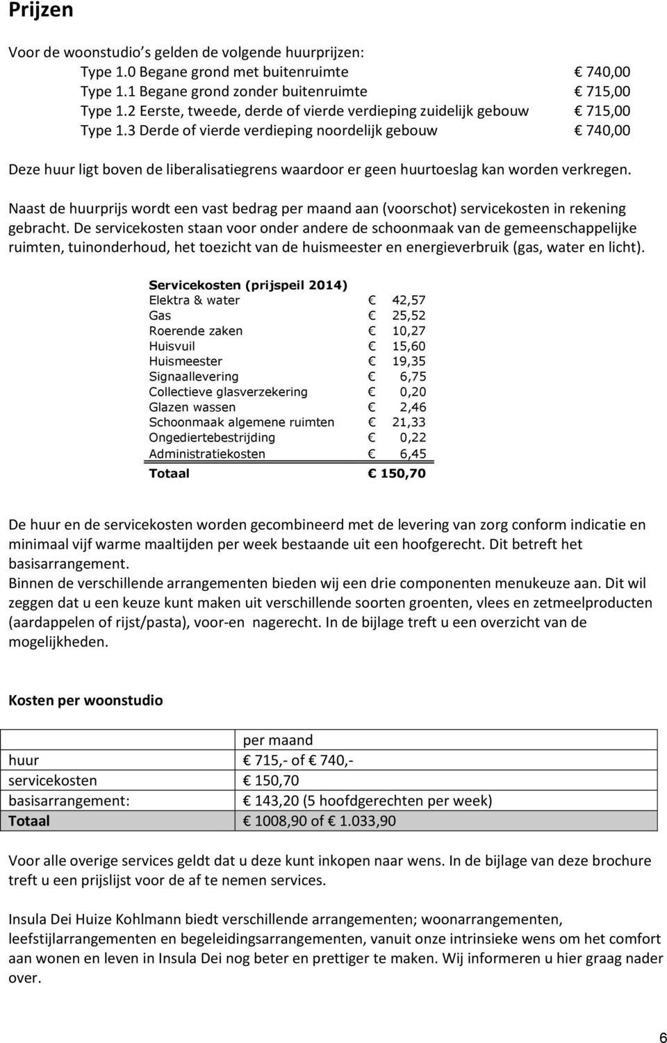 3 Derde of vierde verdieping noordelijk gebouw 740,00 Deze huur ligt boven de liberalisatiegrens waardoor er geen huurtoeslag kan worden verkregen.