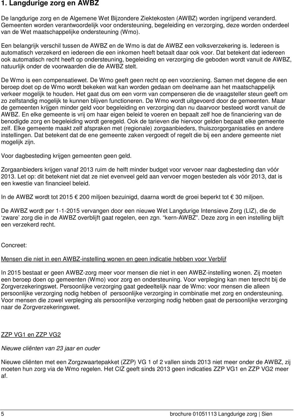 Een belangrijk verschil tussen de AWBZ en de Wmo is dat de AWBZ een volksverzekering is. Iedereen is automatisch verzekerd en iedereen die een inkomen heeft betaalt daar ook voor.