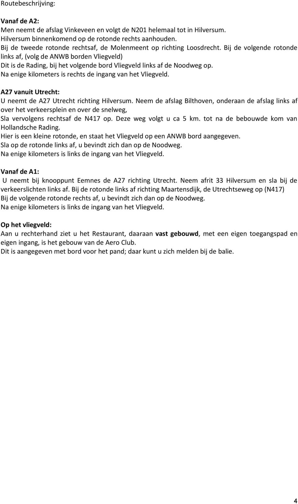 Bij de volgende rotonde links af, (volg de ANWB borden Vliegveld) Dit is de Rading, bij het volgende bord Vliegveld links af de Noodweg op. Na enige kilometers is rechts de ingang van het Vliegveld.