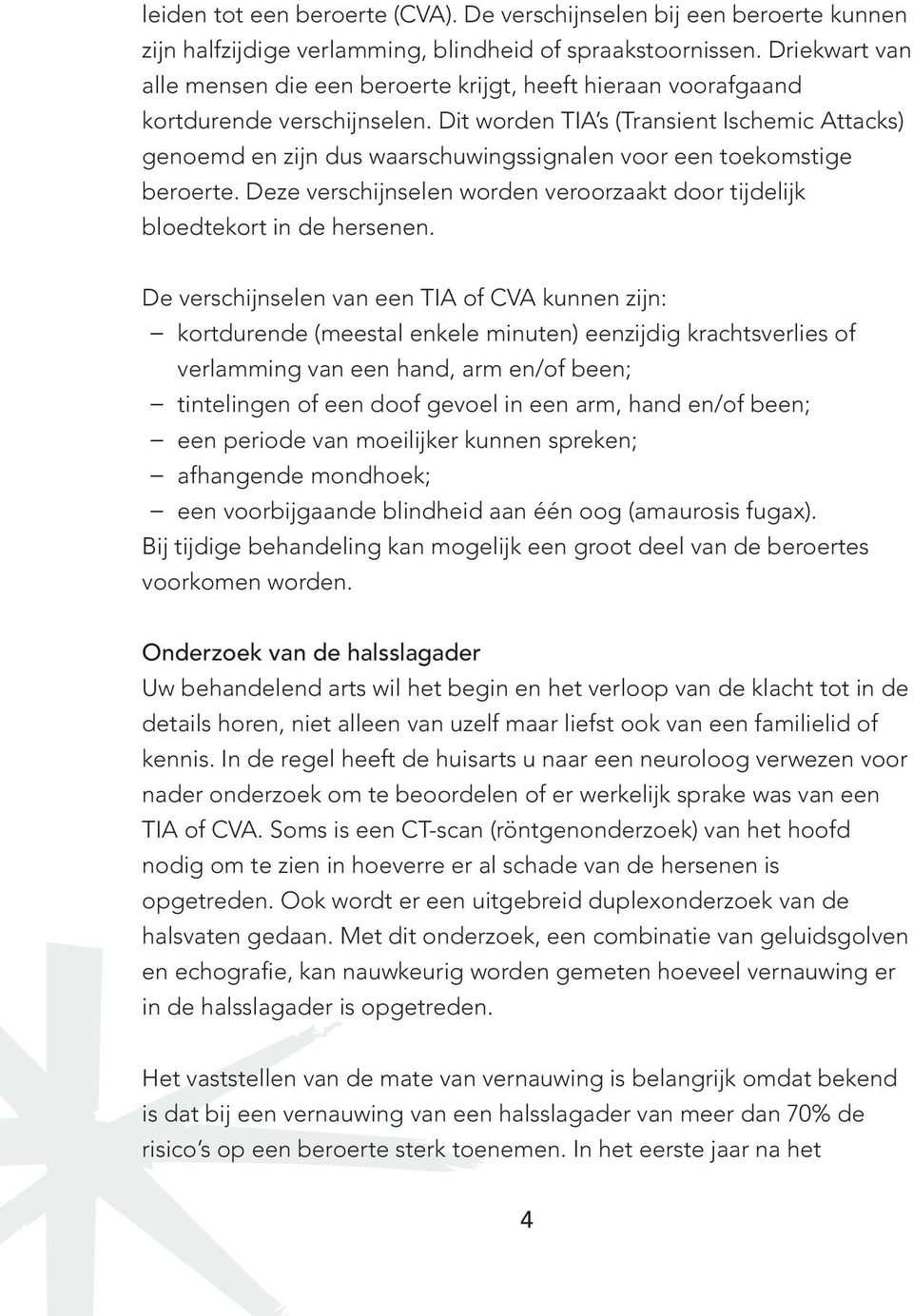 Dit worden TIA s (Transient Ischemic Attacks) genoemd en zijn dus waarschuwingssignalen voor een toekomstige beroerte. Deze verschijnselen worden veroorzaakt door tijdelijk bloedtekort in de hersenen.