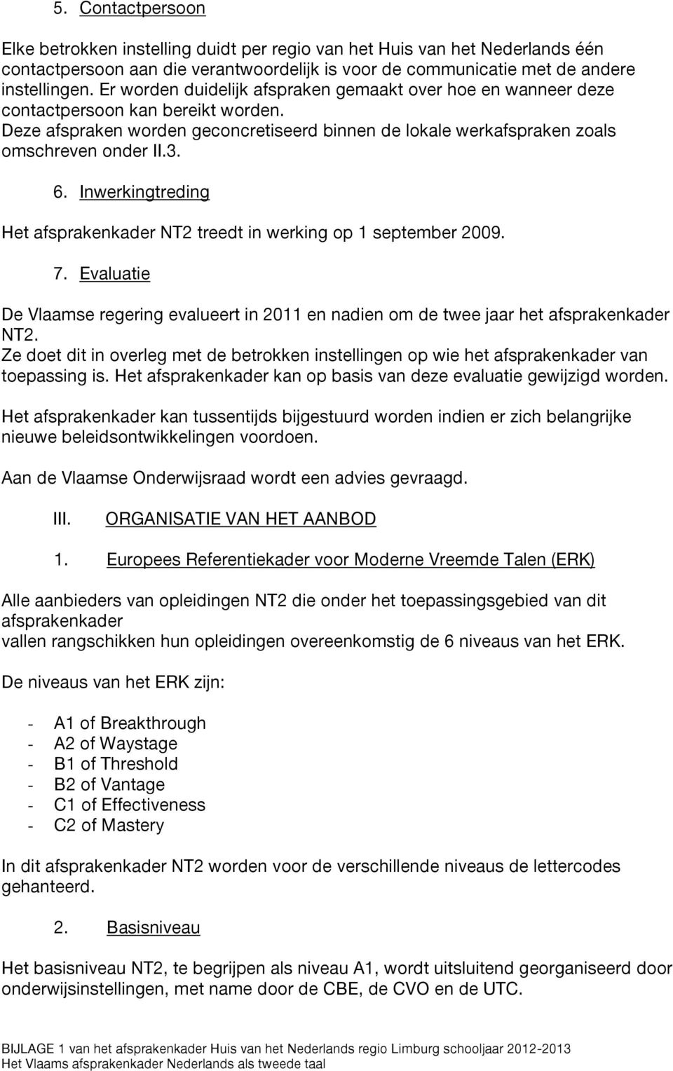 Inwerkingtreding Het afsprakenkader NT2 treedt in werking op 1 september 2009. 7. Evaluatie De Vlaamse regering evalueert in 2011 en nadien om de twee jaar het afsprakenkader NT2.