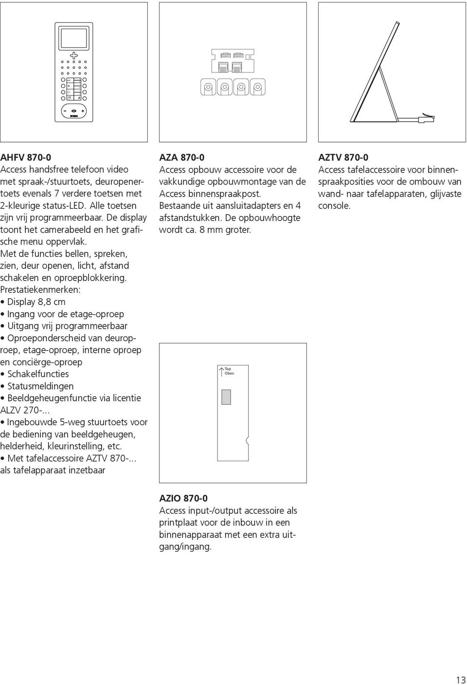 Prestatiekenmerken: Display 8,8 cm Ingang voor de etage-oproep Uitgang vrij programmeerbaar Oproeponderscheid van deuroproep, etage-oproep, interne oproep en conciërge-oproep Schakelfuncties