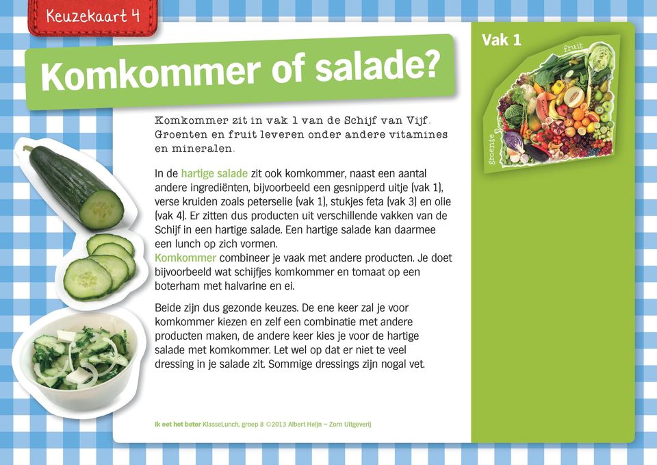 Er zitten dus producten uit verschillende vakken van de Schijf in een hartige salade. Een hartige salade kan daarmee een lunch op zich vormen. Komkommer combineer je vaak met andere producten.