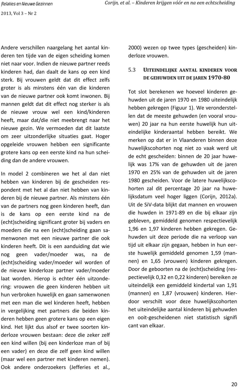 Bij mannen geldt dat dit effect nog sterker is als de nieuwe vrouw wel een kind/kinderen heeft, maar dat/die niet meebrengt naar het nieuwe gezin.