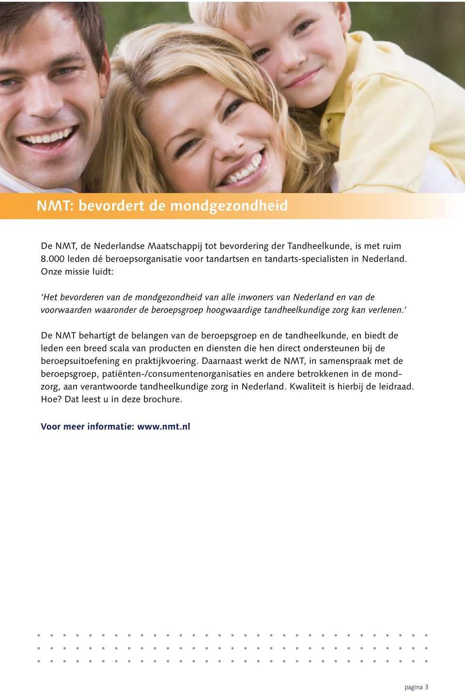 Onze missie luidt: Het bevorderen van de mondgezondheid van alle inwoners van Nederland en van de voorwaarden waaronder de beroepsgroep hoogwaardige tandheelkundige zorg kan verlenen.