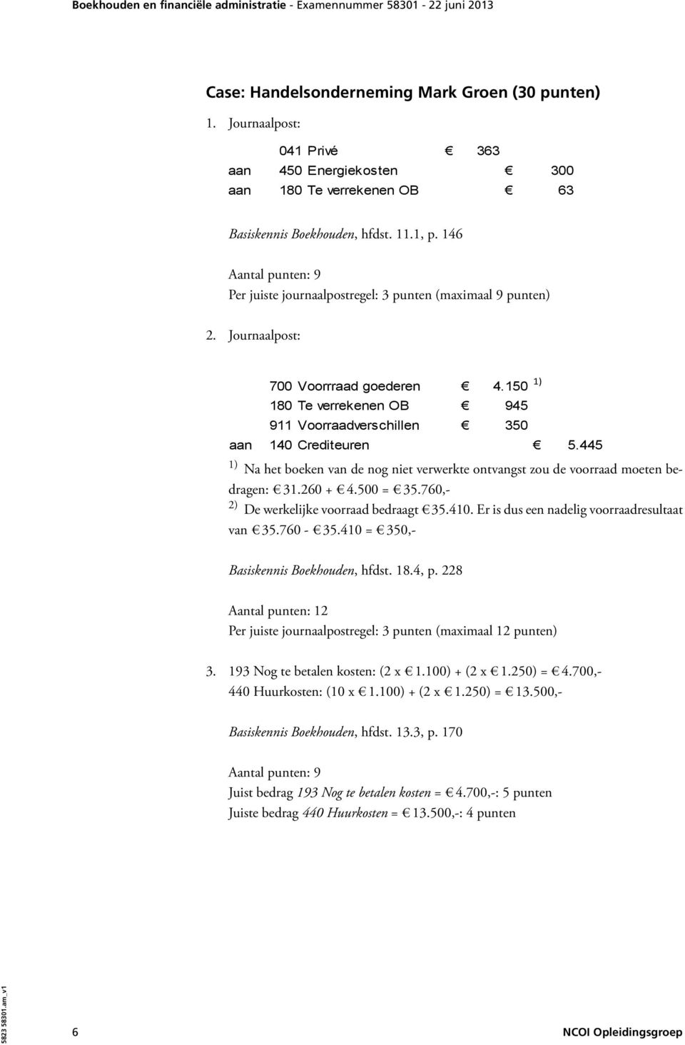 150 1) 180 Te verrekenen OB 945 911 Voorraadverschillen 350 aan 140 Crediteuren 5.445 1) Na het boeken van de nog niet verwerkte ontvangst zou de voorraad moeten bedragen: 31.260 + 4.500 = 35.