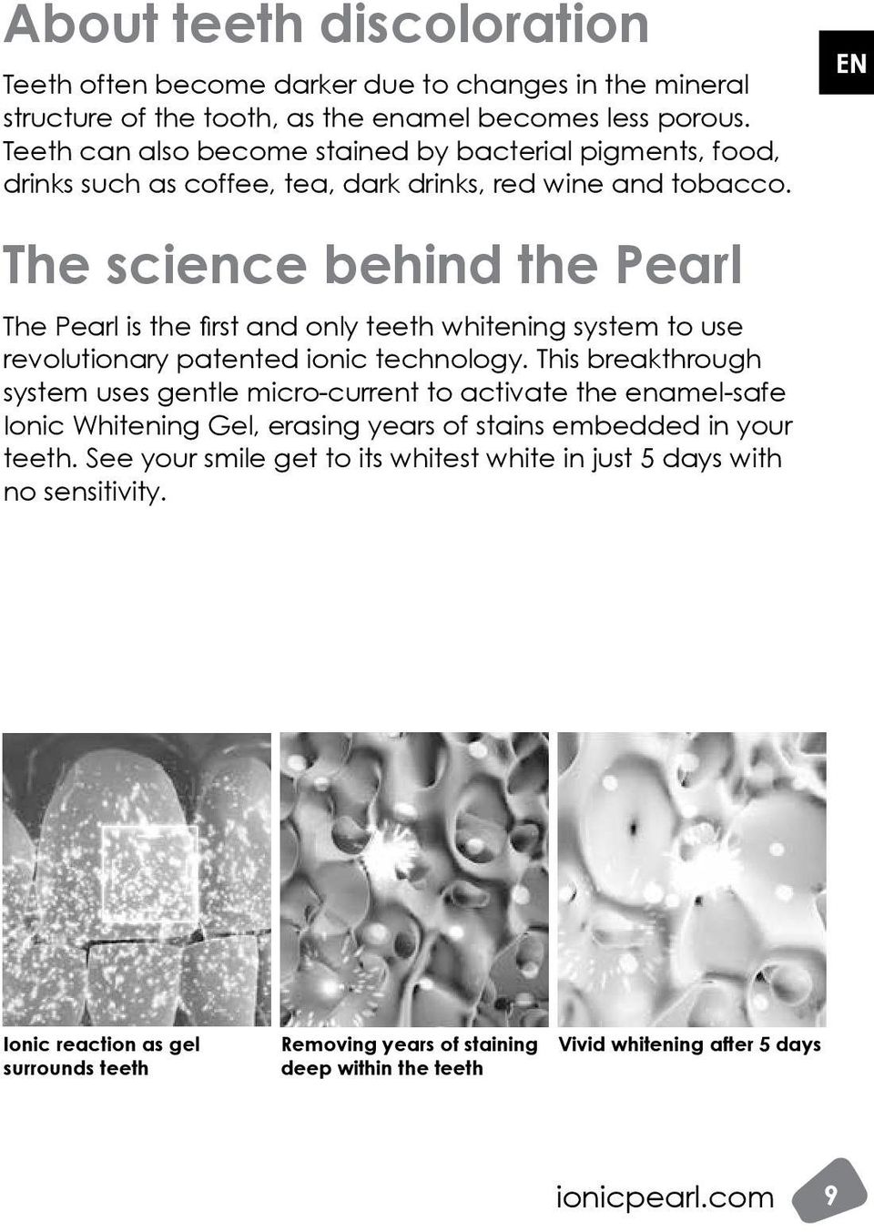 EN The science behind the Pearl The Pearl is the first and only teeth whitening system to use revolutionary patented ionic technology.