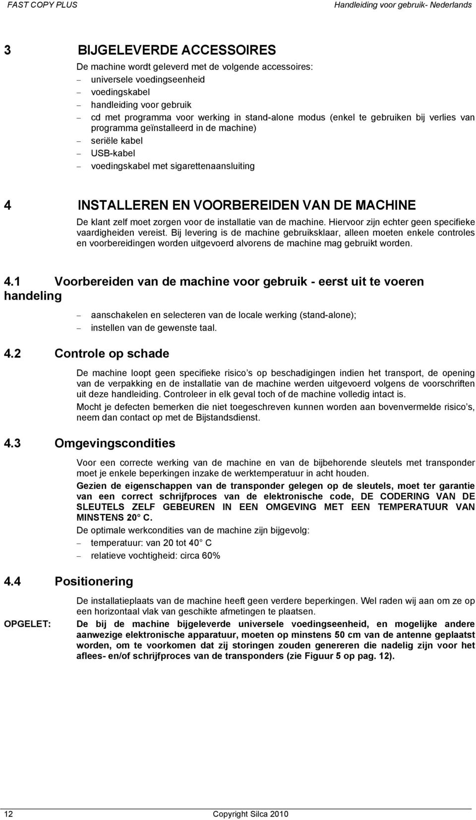 INSTALLEREN EN VOORBEREIDEN VAN DE MACHINE De klant zelf moet zorgen voor de installatie van de machine. Hiervoor zijn echter geen specifieke vaardigheiden vereist.